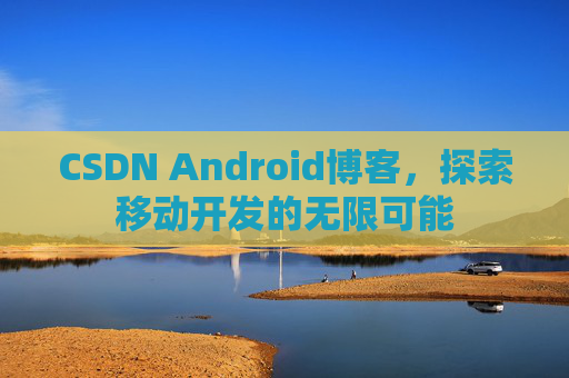 CSDN Android博客，探索移动开发的无限可能